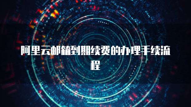 阿里云邮箱到期续费的办理手续流程