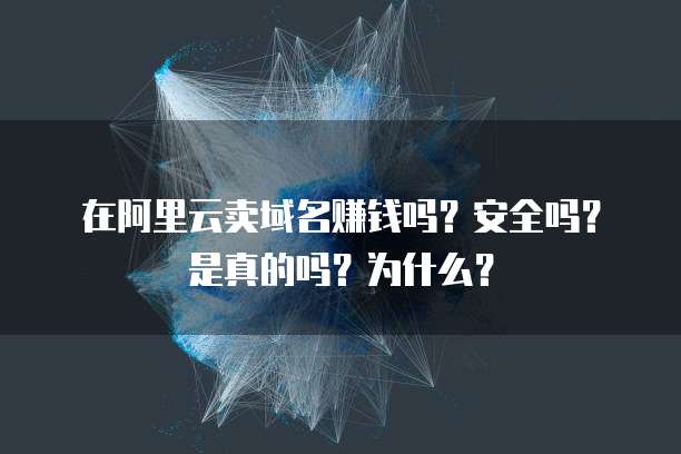 在阿里云卖域名赚钱吗?安全吗?是真的吗?为什么?