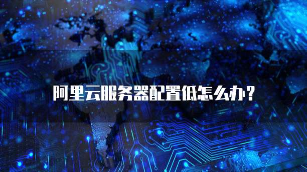 阿里云服务器配置低怎么办?