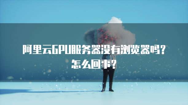 阿里云GPU服务器没有浏览器吗?怎么回事?