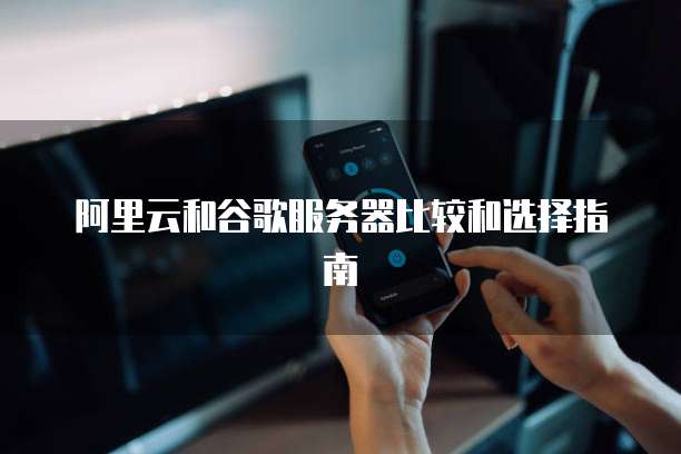 阿里云和谷歌服务器比较和选择指南