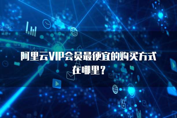 阿里云VIP会员最便宜的购买方式在哪里?