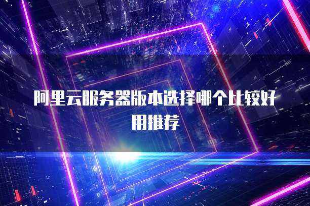 阿里云服务器版本选择哪个比较好用推荐