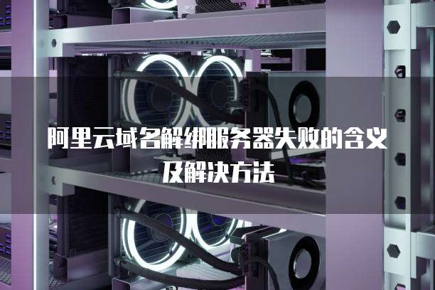 阿里云域名解绑服务器失败的含义及解决方法