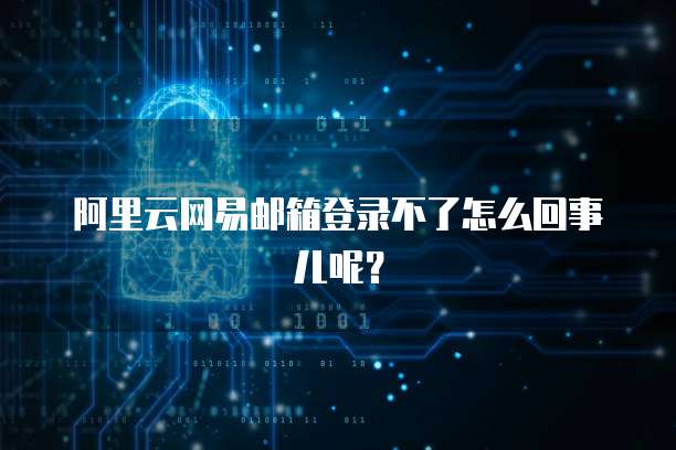 阿里云网易邮箱登录不了怎么回事儿呢?