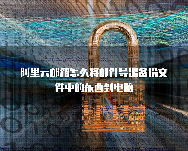 阿里云邮箱怎么将邮件导出备份文件中的东西到电脑