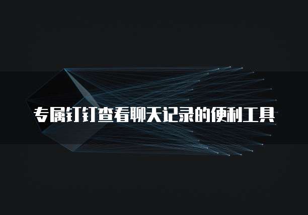 专属钉钉查看聊天记录的便利工具