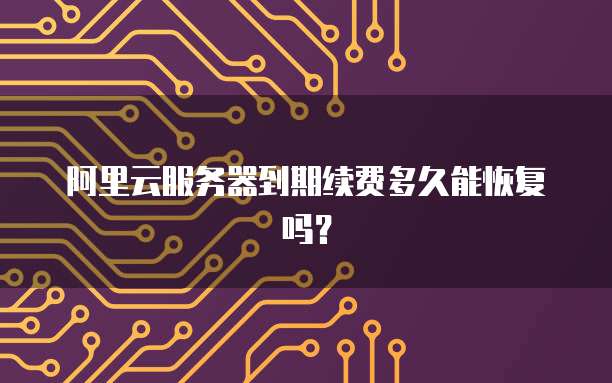 阿里云服务器到期续费多久能恢复吗?