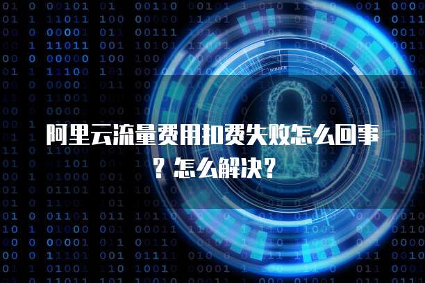 阿里云流量费用扣费失败怎么回事?怎么解决?
