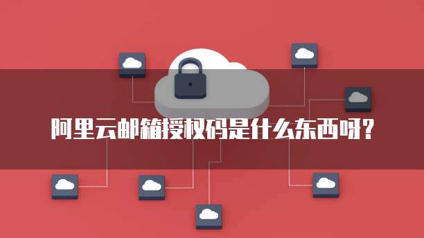 阿里云邮箱授权码是什么东西呀？