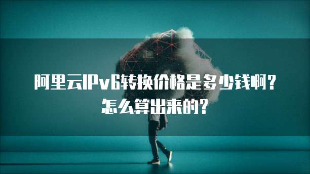阿里云IPv6转换价格是多少钱啊?怎么算出来的?