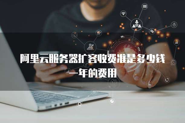 阿里云服务器扩容收费准是多少钱一年的费用