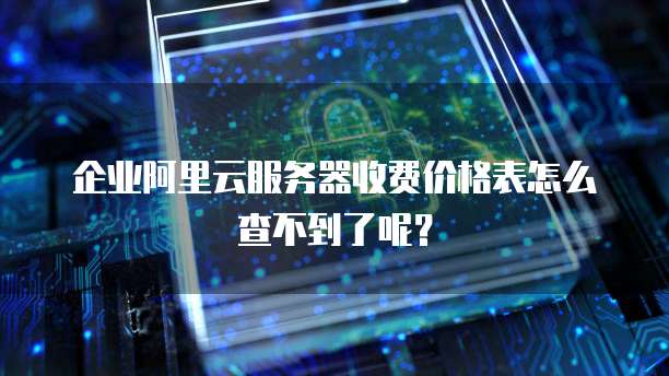 企业阿里云服务器收费价格表怎么查不到了呢?