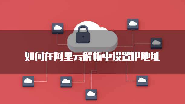 如何在阿里云解析中设置IP地址