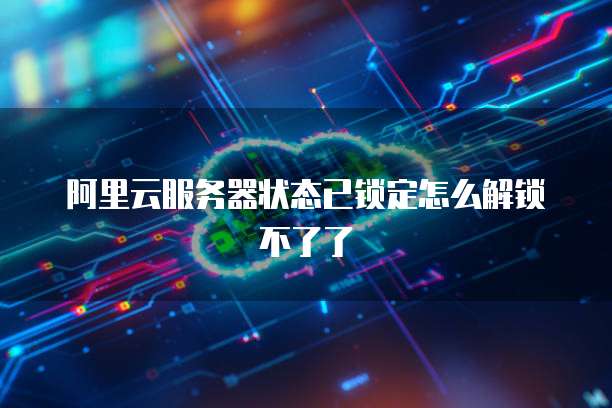 阿里云服务器状态已锁定怎么解锁不了了