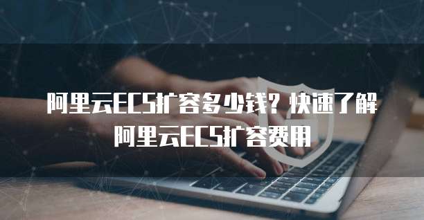 阿里云ECS扩容多少钱？快速了解阿里云ECS扩容费用
