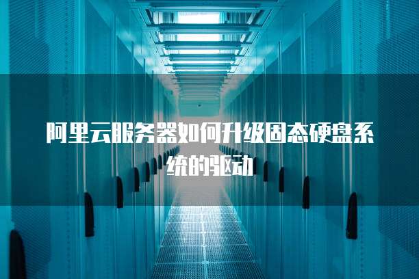 阿里云服务器如何升级固态硬盘系统的驱动