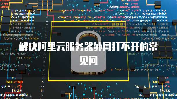 解决阿里云服务器外网打不开的常见问