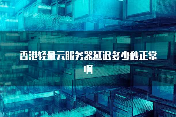香港轻量云服务器延迟多少秒正常啊