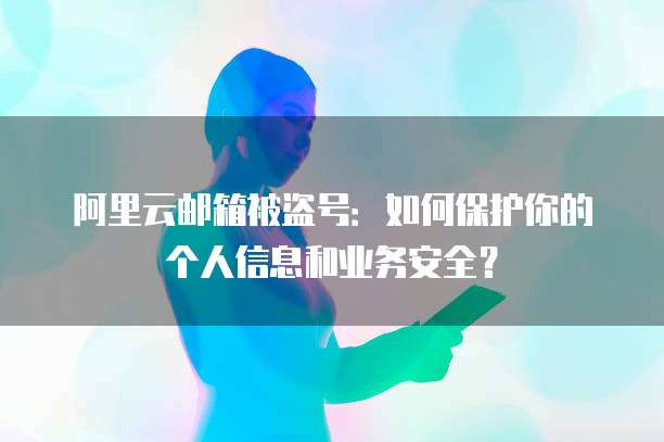 阿里云邮箱被盗号:如何保护你的个人信息和业务安全?