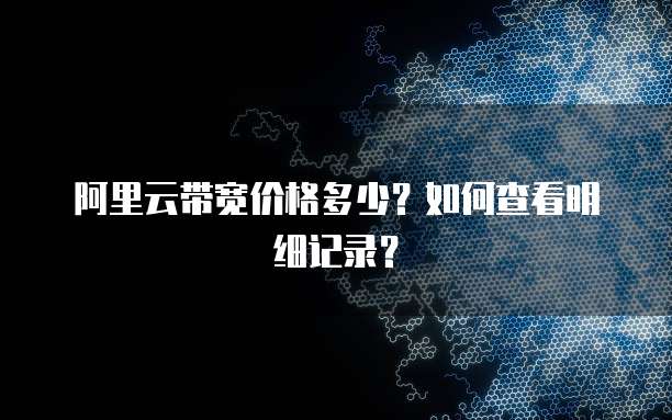 阿里云带宽价格多少?如何查看明细记录?