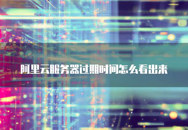 阿里云服务器过期时间怎么看出来