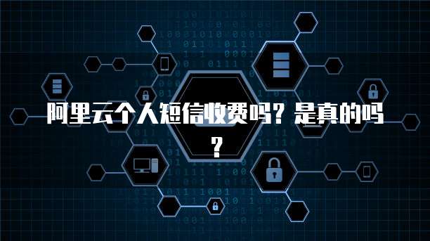 阿里云个人短信收费吗?是真的吗?