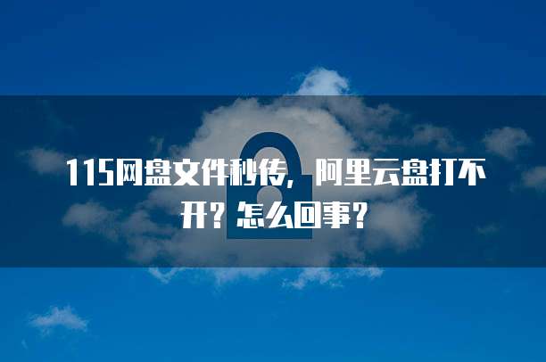 115网盘文件秒传，阿里云盘打不开？怎么回事？