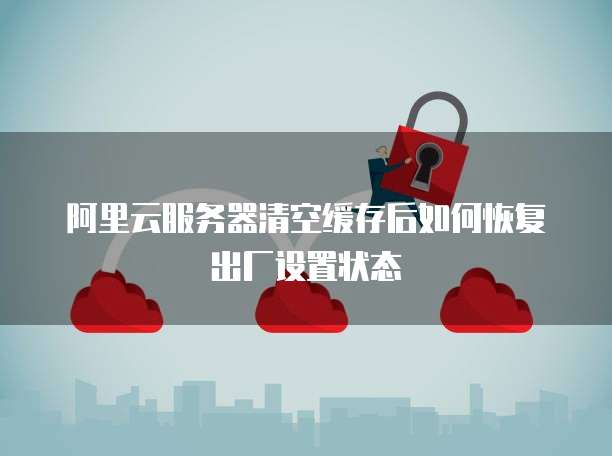 阿里云服务器清空缓存后如何恢复出厂设置状态