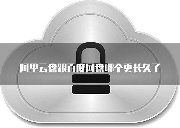 阿里云盘跟百度网盘哪个更长久了