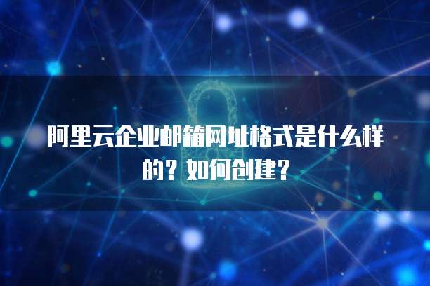 阿里云企业邮箱网址格式是什么样的？如何创建？