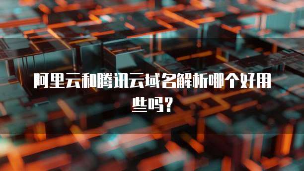 阿里云和腾讯云域名解析哪个好用些吗?