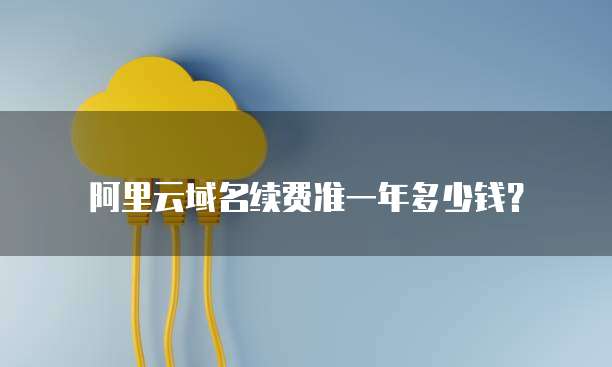阿里云域名续费准一年多少钱？