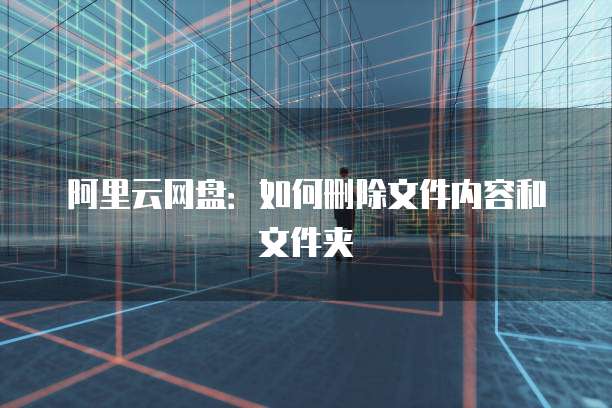 阿里云网盘:如何删除文件内容和文件夹