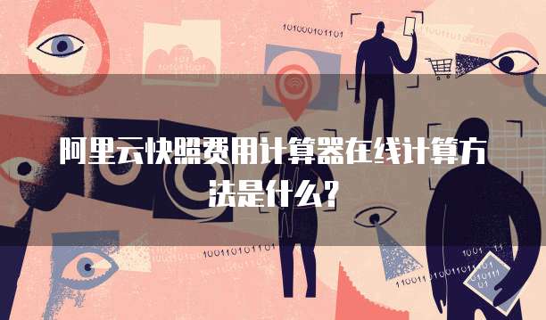 阿里云快照费用计算器在线计算方法是什么?