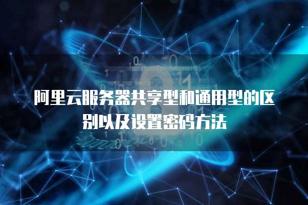 阿里云服务器共享型和通用型的区别以及设置密码方法