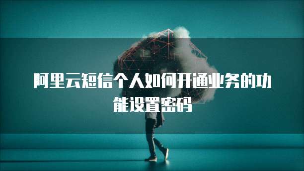 阿里云短信个人如何开通业务的功能设置密码
