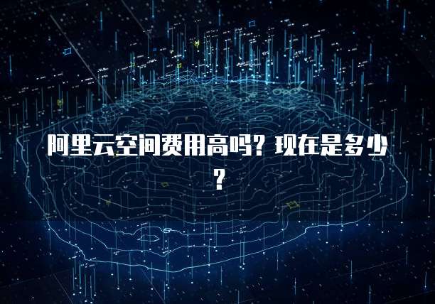 阿里云空间费用高吗?现在是多少?