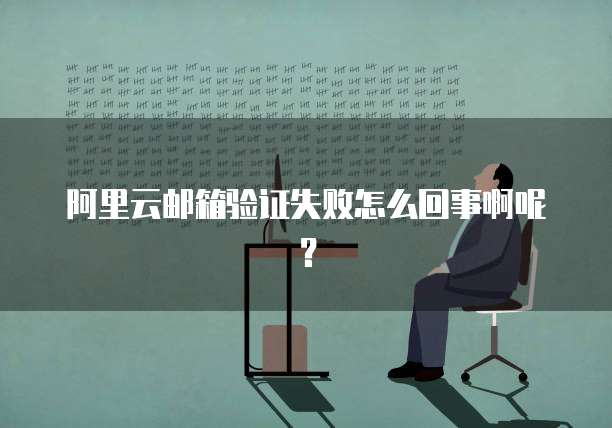 阿里云邮箱验证失败怎么回事啊呢？