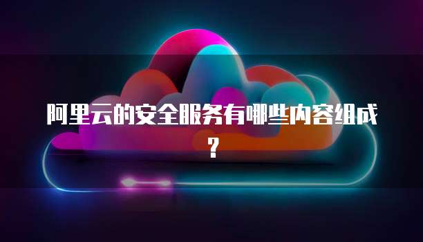 阿里云的安全服务有哪些内容组成?