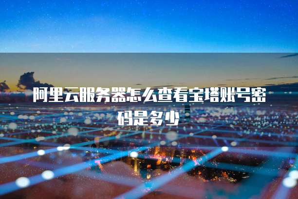 阿里云服务器怎么查看宝塔账号密码是多少