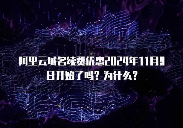 阿里云域名续费优惠2024年11月9日开始了吗?为什么?