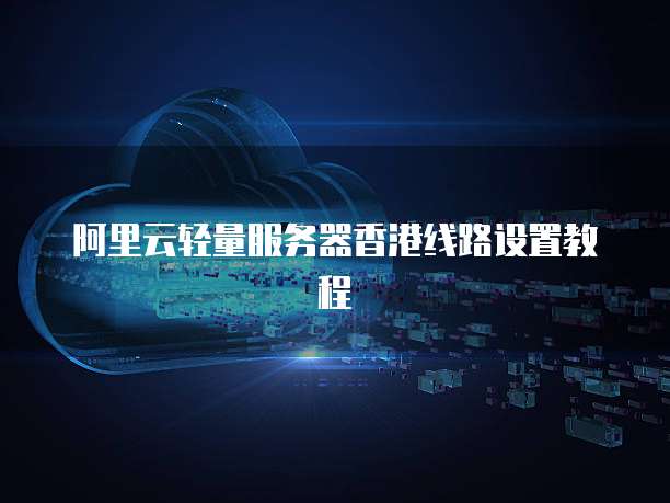阿里云轻量服务器香港线路设置教程