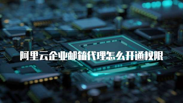 阿里云企业邮箱代理怎么开通权限