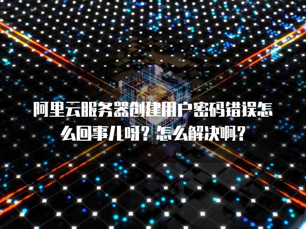 阿里云服务器创建用户密码错误怎么回事儿呀?怎么解决啊?
