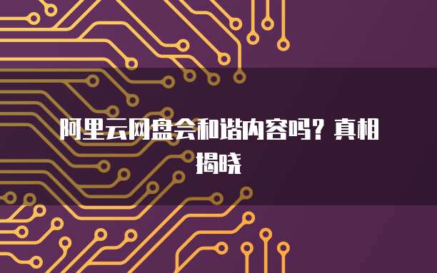  阿里云网盘会和谐内容吗？真相揭晓