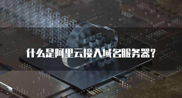 什么是阿里云接入域名服务器？