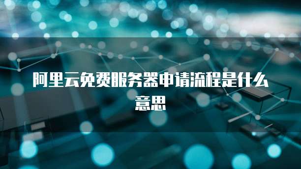 阿里云免费服务器申请流程是什么意思