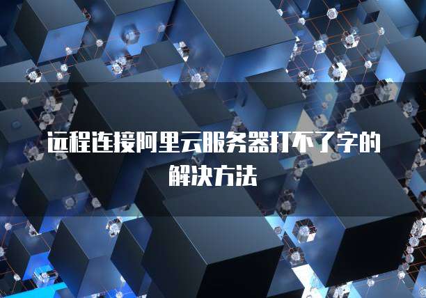 远程连接阿里云服务器打不了字的解决方法