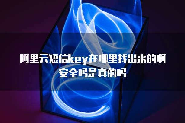 阿里云短信key在哪里找出来的啊安全吗是真的吗